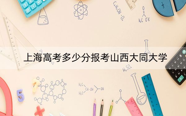上海高考多少分报考山西大同大学？附2022-2024年院校最低投档线