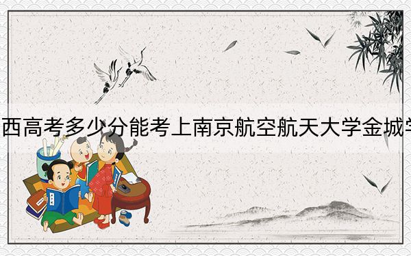 陕西高考多少分能考上南京航空航天大学金城学院？2024年文科录取分400分 理科录取分436分