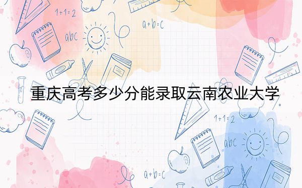 重庆高考多少分能录取云南农业大学？附2022-2024年最低录取分数线