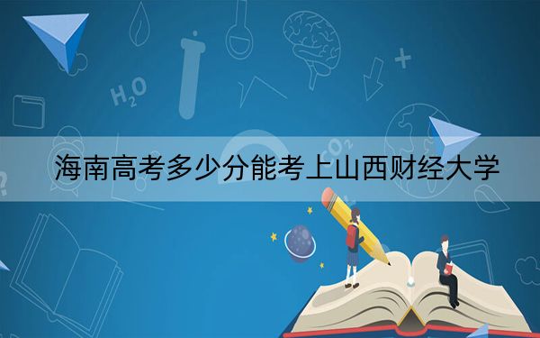 海南高考多少分能考上山西财经大学？附2022-2024年最低录取分数线