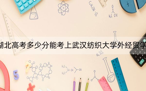 湖北高考多少分能考上武汉纺织大学外经贸学院？2024年历史类录取分437分 物理类437分