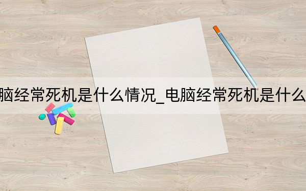 电脑经常死机是什么情况_电脑经常死机是什么原因