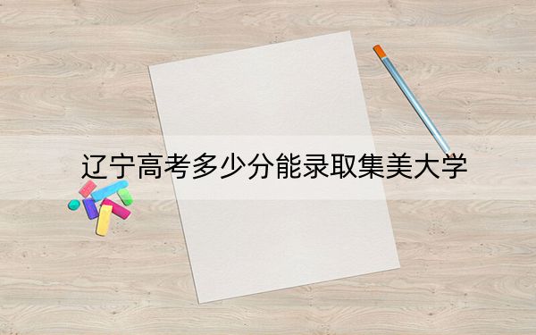 辽宁高考多少分能录取集美大学？2024年历史类投档线537分 物理类录取分528分