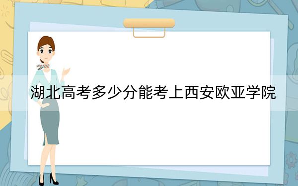 湖北高考多少分能考上西安欧亚学院？2024年历史类录取分432分 物理类录取分437分