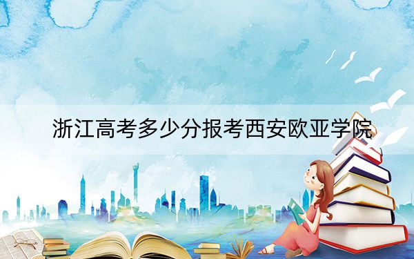 浙江高考多少分报考西安欧亚学院？2024年最低录取分数线344分