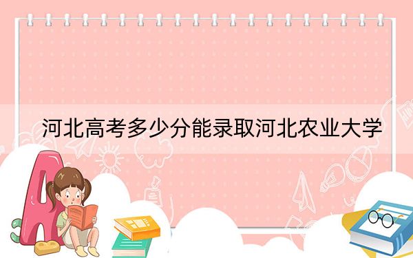 河北高考多少分能录取河北农业大学？附2022-2024年最低录取分数线