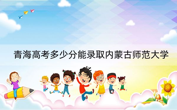 青海高考多少分能录取内蒙古师范大学？附2022-2024年最低录取分数线