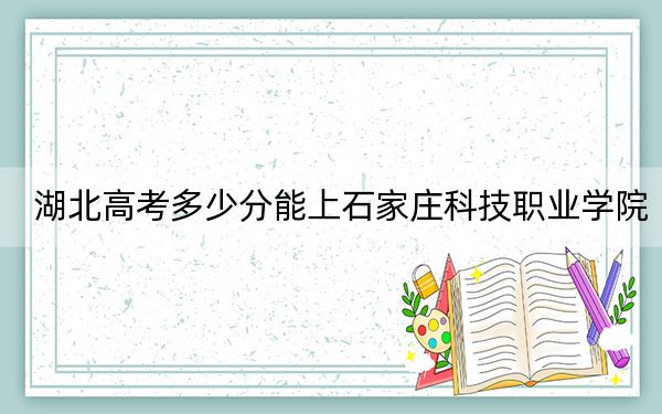 湖北高考多少分能上石家庄科技职业学院？附2022-2024年最低录取分数线