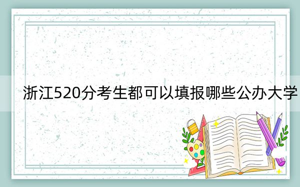 浙江520分考生都可以填报哪些公办大学？ 2024年一共20所大学录取
