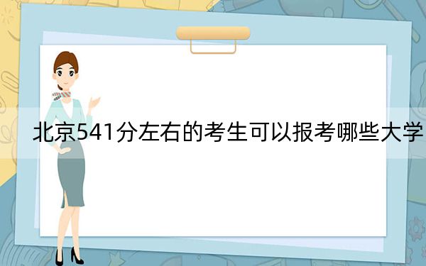 北京541分左右的考生可以报考哪些大学？ 2024年录取最低分541的大学