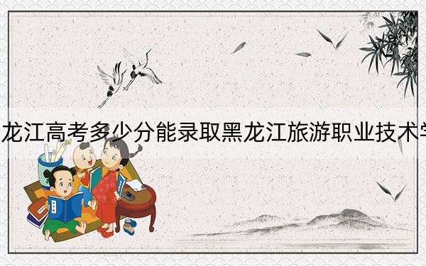 黑龙江高考多少分能录取黑龙江旅游职业技术学院？2024年历史类最低297分 物理类录取分302分