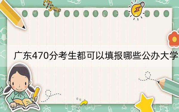 广东470分考生都可以填报哪些公办大学？（附带2022-2024年470录取大学名单）