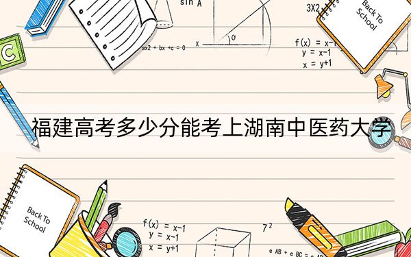 福建高考多少分能考上湖南中医药大学？附2022-2024年最低录取分数线