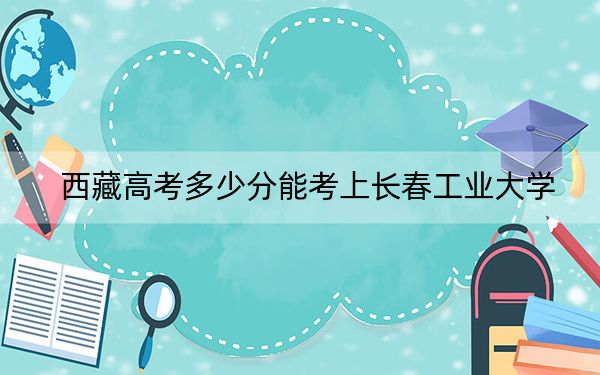 西藏高考多少分能考上长春工业大学？附2022-2024年最低录取分数线