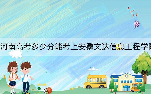 河南高考多少分能考上安徽文达信息工程学院？附2022-2024年最低录取分数线