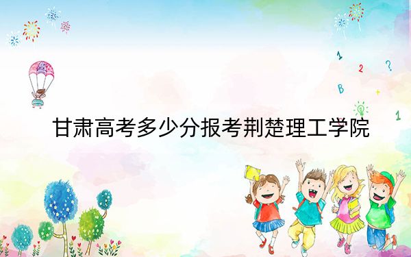 甘肃高考多少分报考荆楚理工学院？附2022-2024年最低录取分数线
