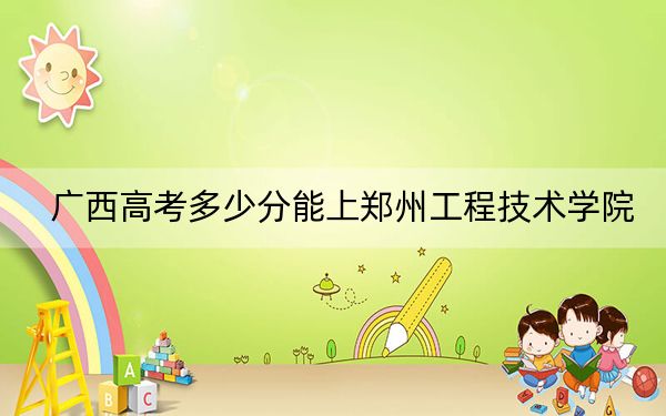 广西高考多少分能上郑州工程技术学院？附近三年最低院校投档线