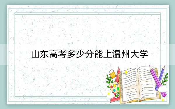 山东高考多少分能上温州大学？2024年综合录取分461分