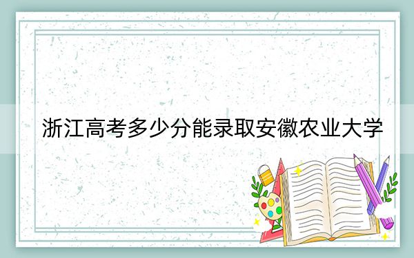 浙江高考多少分能录取安徽农业大学？附2022-2024年最低录取分数线