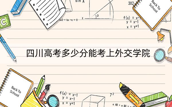 四川高考多少分能考上外交学院？2024年文科最低596分 理科录取分620分
