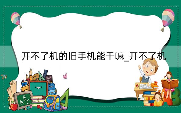 开不了机的旧手机能干嘛_开不了机