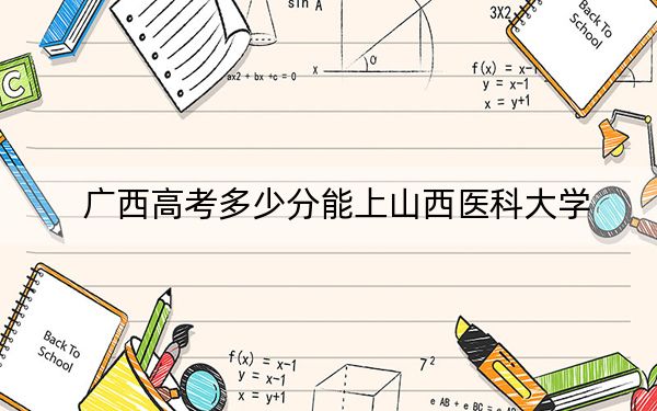 广西高考多少分能上山西医科大学？附2022-2024年最低录取分数线