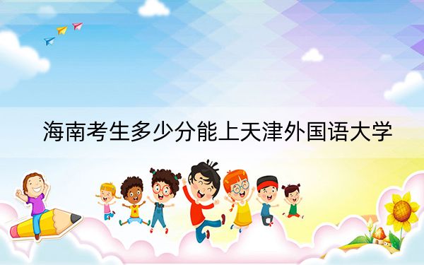 海南考生多少分能上天津外国语大学？附近三年最低院校投档线