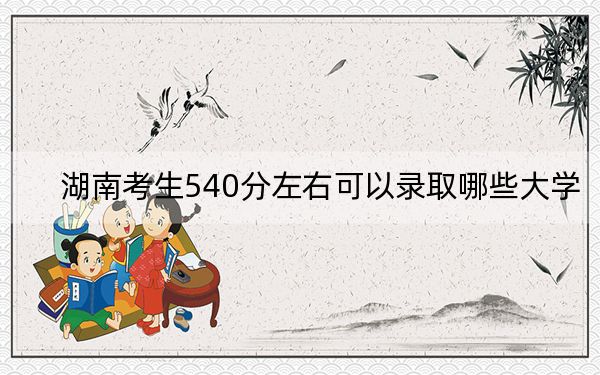 湖南考生540分左右可以录取哪些大学？ 2025年高考可以填报42所大学