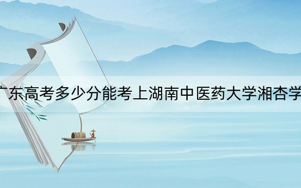 广东高考多少分能考上湖南中医药大学湘杏学院？2024年历史类447分 物理类512分