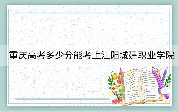 重庆高考多少分能考上江阳城建职业学院？2024年历史类录取分180分 物理类最低180分