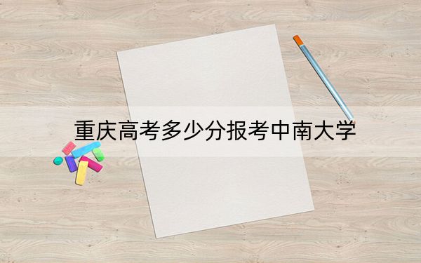 重庆高考多少分报考中南大学？2024年历史类录取分604分 物理类最低608分