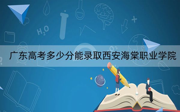 广东高考多少分能录取西安海棠职业学院?附2022-2024年最低录取分数线
