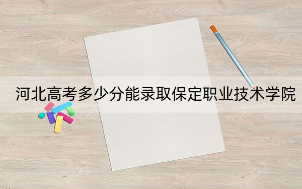 河北高考多少分能录取保定职业技术学院？附2022-2024年最低录取分数线