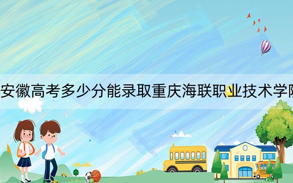 安徽高考多少分能录取重庆海联职业技术学院？附2022-2024年最低录取分数线