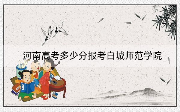 河南高考多少分报考白城师范学院？附2022-2024年最低录取分数线