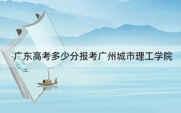 广东高考多少分报考广州城市理工学院？2024年历史类录取分483分 物理类484分