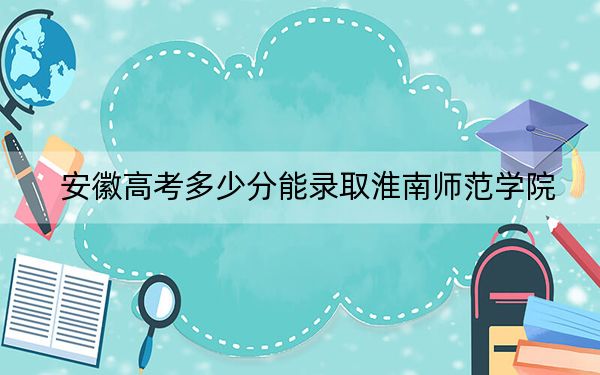 安徽高考多少分能录取淮南师范学院？附2022-2024年最低录取分数线