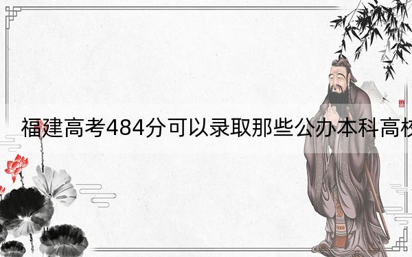 福建高考484分可以录取那些公办本科高校？（附带2022-2024年484录取名单）