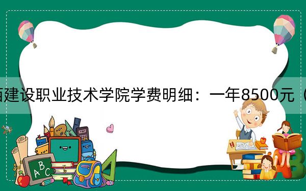 2024年广西建设职业技术学院学费明细:一年8500元(各专业收费标准)