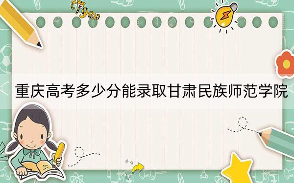 重庆高考多少分能录取甘肃民族师范学院?2024年历史类录取分488分 物理类499分
