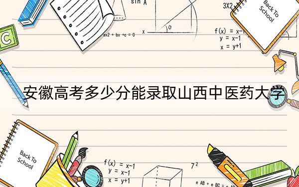 安徽高考多少分能录取山西中医药大学？附带近三年最低录取分数线