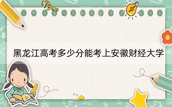 黑龙江高考多少分能考上安徽财经大学？附2022-2024年院校最低投档线