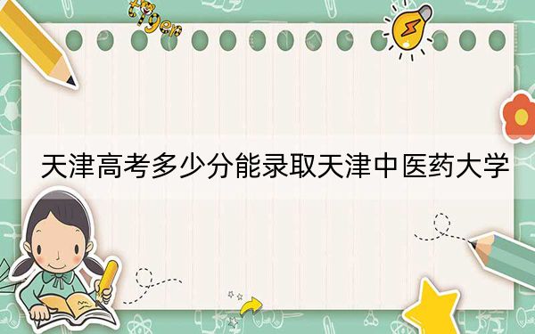 天津高考多少分能录取天津中医药大学？附2022-2024年最低录取分数线