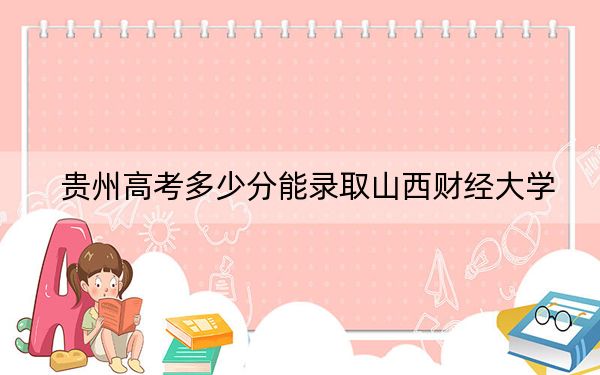 贵州高考多少分能录取山西财经大学？2024年历史类录取分514分 物理类录取分462分
