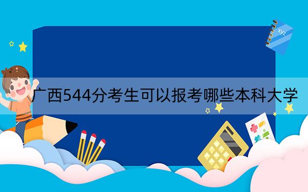 广西544分考生可以报考哪些本科大学？（供2025届高三考生参考）
