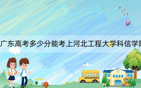 广东高考多少分能考上河北工程大学科信学院？附2022-2024年院校最低投档线