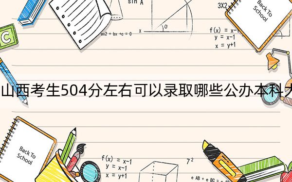 山西考生504分左右可以录取哪些公办本科大学?(附带近三年高考大学录取名单)
