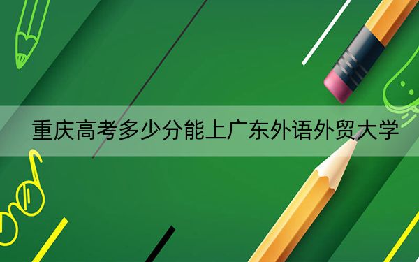 重庆高考多少分能上广东外语外贸大学？附2022-2024年最低录取分数线