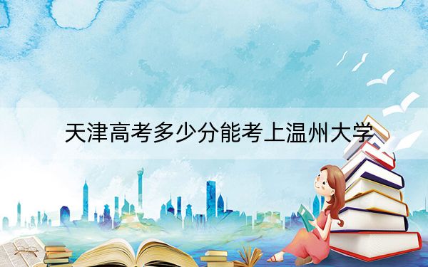 天津高考多少分能考上温州大学？附2022-2024年院校最低投档线