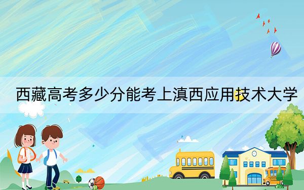 西藏高考多少分能考上滇西应用技术大学？附2022-2024年最低录取分数线